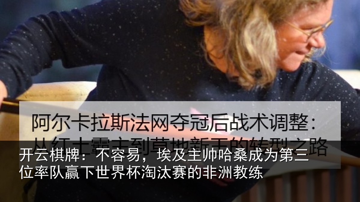 开云棋牌:不容易,埃及主帅相关情况队赢下世界杯淘汰赛的非洲教练
