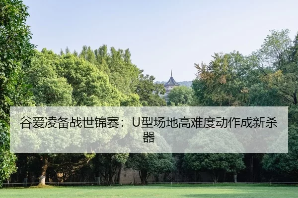 谷爱凌备战世锦赛：U型场地高难度动作成新杀器