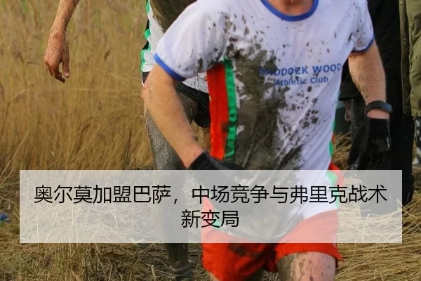 奥尔莫加盟巴萨，中场竞争与弗里克战术新变局
