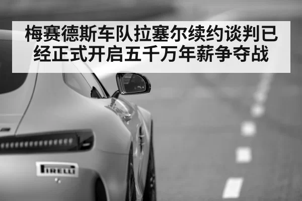 梅赛德斯车队拉塞尔续约谈判已经正式开启五千万年薪争夺战