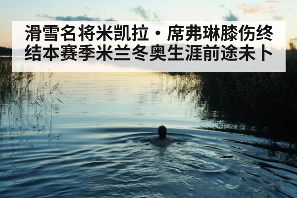 滑雪名将米凯拉·席弗琳膝伤终结本赛季米兰冬奥生涯前途未卜