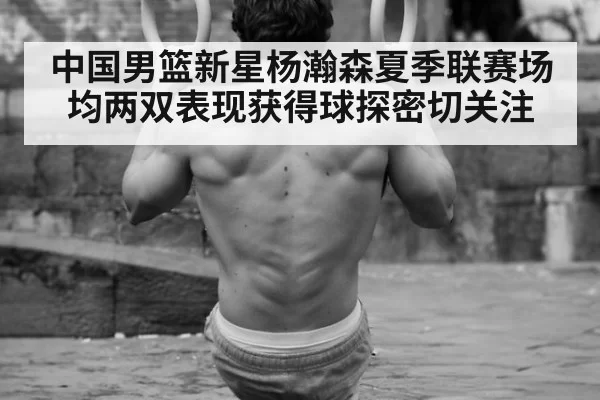 中国男篮新星杨瀚森夏季联赛场均两双表现获得球探密切关注