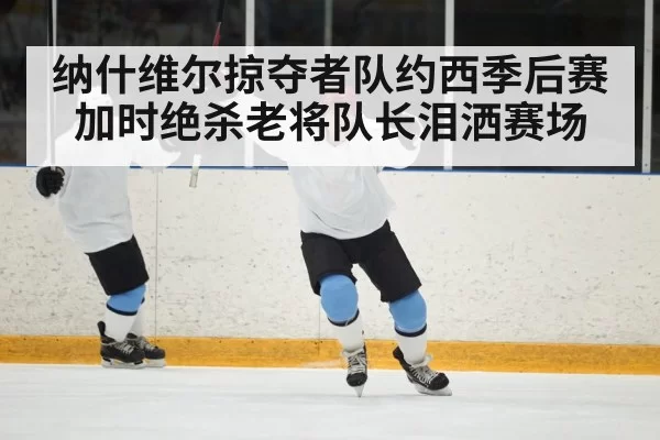 纳什维尔掠夺者队约西季后赛加时绝杀老将队长泪洒赛场