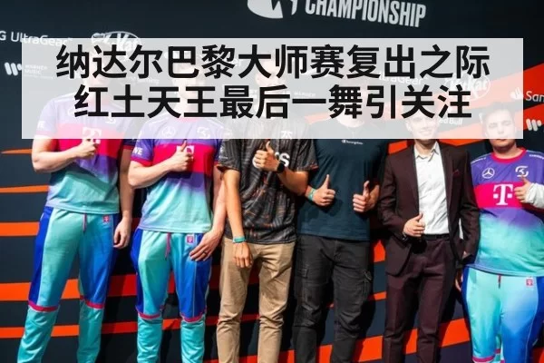 纳达尔巴黎大师赛复出之际红土天王最后一舞引关注