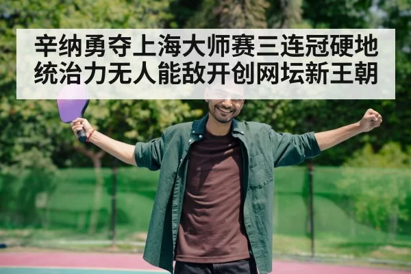 辛纳勇夺上海大师赛三连冠硬地统治力无人能敌开创网坛新王朝