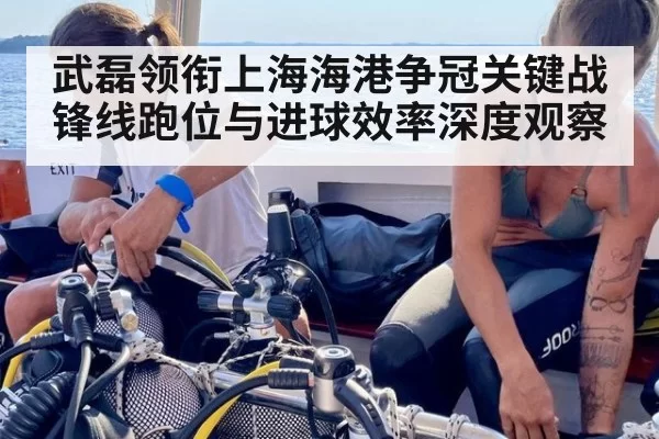 武磊领衔上海海港争冠关键战锋线跑位与进球效率深度观察