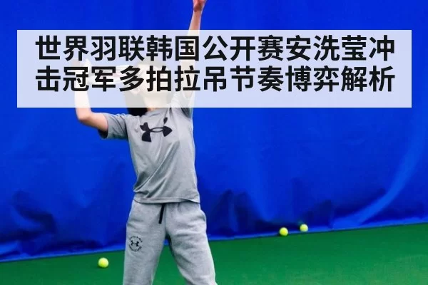 世界羽联韩国公开赛安洗莹冲击冠军多拍拉吊节奏博弈解析